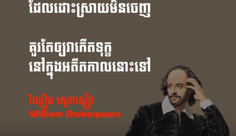 អ្វីដែលកន្លងហួសទៅហើយ និងអតីតកាលដែលដោះស្រាយមិនចេញ  គួរតែឲ្យវាកើតទុក្ខ នៅក្នុងអតីតកាលនោះទៅ - វិល្លៀម ស្ហេកស្ពៀរ Shakespeare